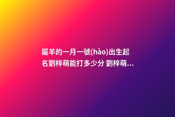 屬羊的一月一號(hào)出生起名劉梓萌能打多少分 劉梓萌適合男孩名字還是女孩名字-第1張-觀點(diǎn)-玄機(jī)派
